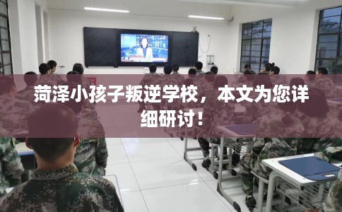 菏泽小孩子叛逆学校，本文为您详细研讨！
