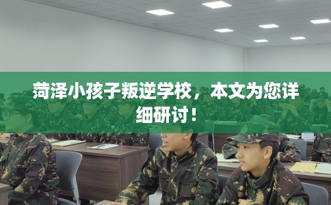 菏泽小孩子叛逆学校，本文为您详细研讨！