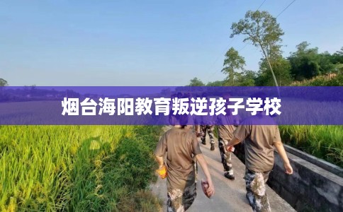 烟台海阳教育叛逆孩子学校 烟台海阳教育叛逆孩子学校