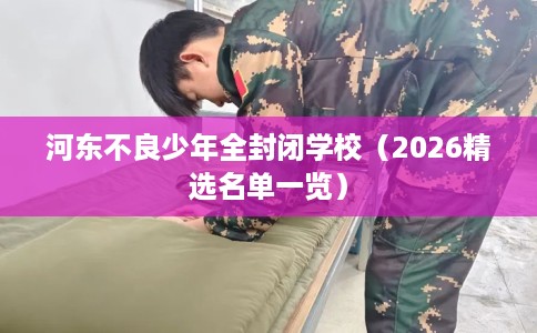 河东不良少年全封闭学校（2026精选名单一览）