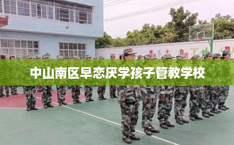 中山南区早恋厌学孩子管教学校 中山南区早恋厌学孩子管教学校