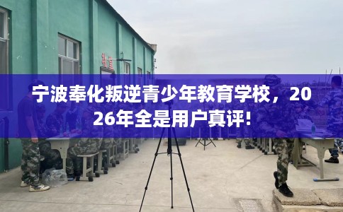 宁波奉化叛逆青少年教育学校,2026年全是用户真评! 宁波奉化叛逆青少年教育学校,2026年全是用户真评!