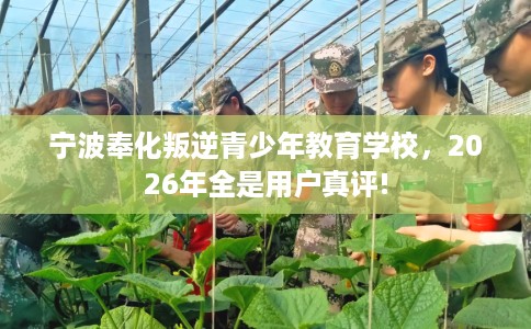 宁波奉化叛逆青少年教育学校,2026年全是用户真评! 宁波奉化叛逆青少年教育学校,2026年全是用户真评!