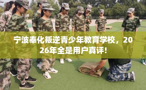 宁波奉化叛逆青少年教育学校,2026年全是用户真评! 宁波奉化叛逆青少年教育学校,2026年全是用户真评!