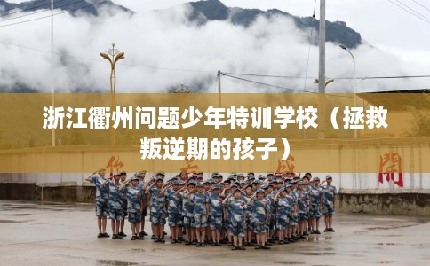 浙江衢州问题少年特训学校（拯救叛逆期的孩子）