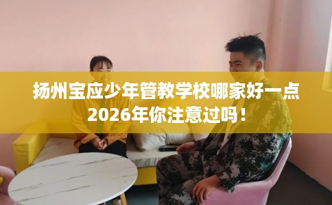 扬州宝应少年管教学校哪家好一点2026年你注意过吗！