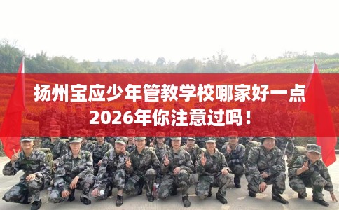 扬州宝应少年管教学校哪家好一点2026年你注意过吗！