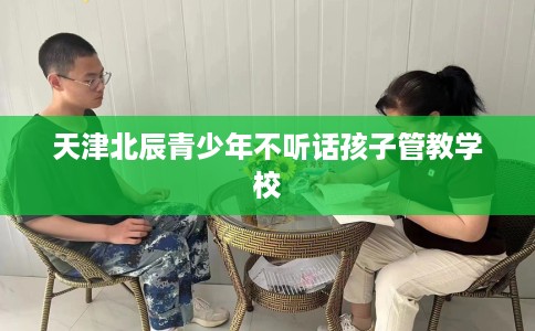 天津北辰青少年不听话孩子管教学校