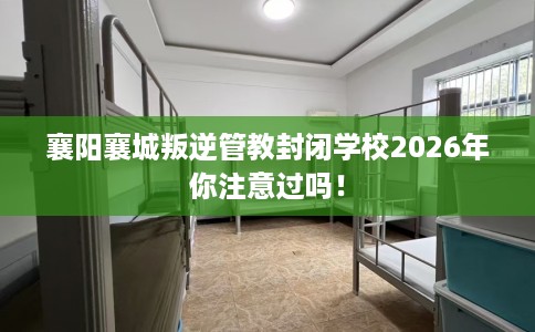 襄阳襄城叛逆管教封闭学校2026年你注意过吗！