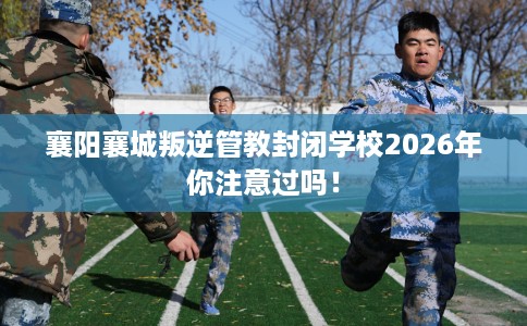 襄阳襄城叛逆管教封闭学校2026年你注意过吗！