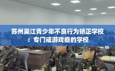 苏州吴江青少年不良行为矫正学校：专门戒游戏瘾的学校