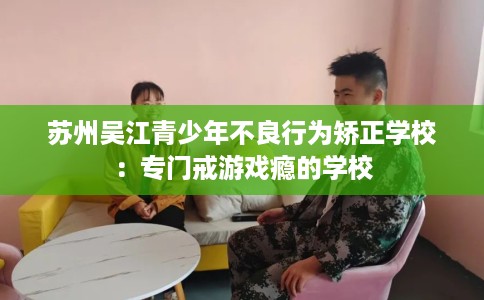 苏州吴江青少年不良行为矫正学校：专门戒游戏瘾的学校