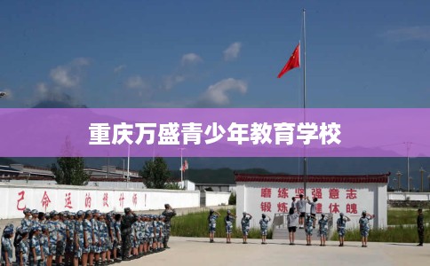 重庆万盛青少年教育学校 重庆万盛青少年教育学校