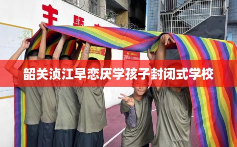韶关浈江早恋厌学孩子封闭式学校