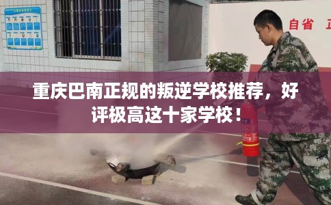 重庆巴南正规的叛逆学校推荐，好评极高这十家学校！