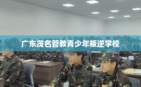 广东茂名管教青少年叛逆学校 广东茂名管教青少年叛逆学校