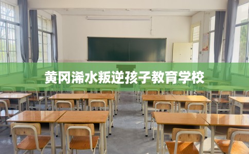黄冈浠水叛逆孩子教育学校 黄冈浠水叛逆孩子教育学校