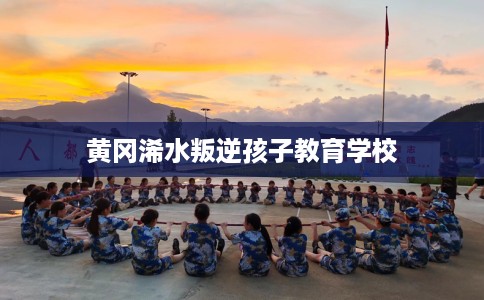 黄冈浠水叛逆孩子教育学校 黄冈浠水叛逆孩子教育学校