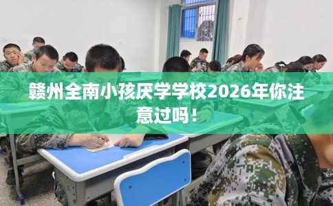 赣州全南小孩厌学学校2026年你注意过吗！