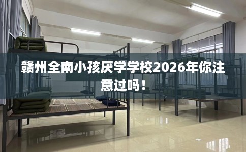 赣州全南小孩厌学学校2026年你注意过吗！