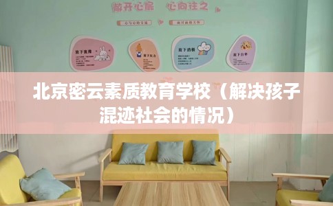 北京密云素质教育学校(解决孩子混迹社会的情况) 北京密云素质教育学校(解决孩子混迹社会的情况)