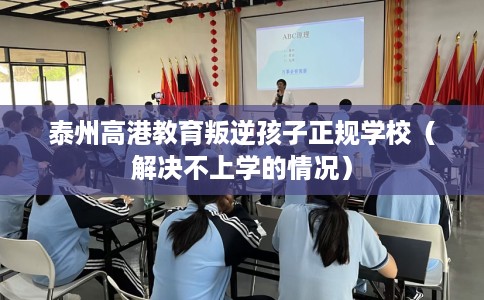 泰州高港教育叛逆孩子正规学校（解决不上学的情况）