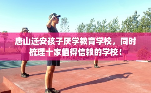 唐山迁安孩子厌学教育学校，同时梳理十家值得信赖的学校！