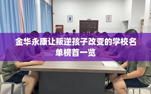 金华永康让叛逆孩子改变的学校名单榜首一览