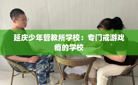 延庆少年管教所学校：专门戒游戏瘾的学校