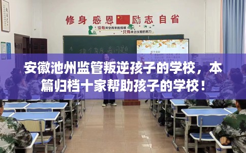 安徽池州监管叛逆孩子的学校，本篇归档十家帮助孩子的学校！