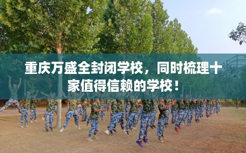 重庆万盛全封闭学校，同时梳理十家值得信赖的学校！