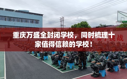 重庆万盛全封闭学校，同时梳理十家值得信赖的学校！