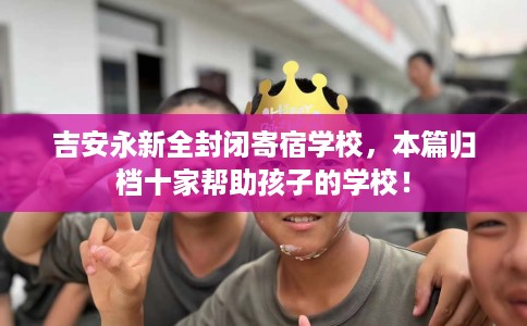 吉安永新全封闭寄宿学校，本篇归档十家帮助孩子的学校！