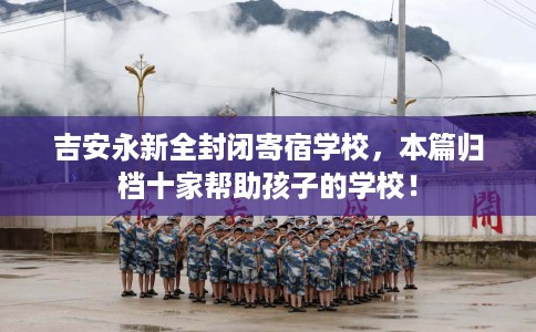 吉安永新全封闭寄宿学校，本篇归档十家帮助孩子的学校！