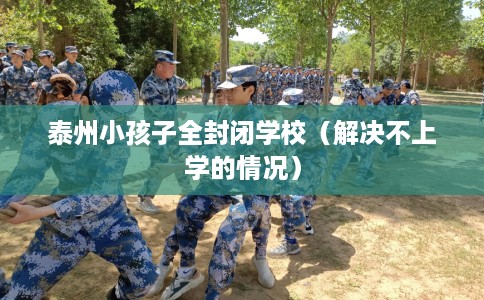 泰州小孩子全封闭学校(解决不上学的情况) 泰州小孩子全封闭学校(解决不上学的情况)