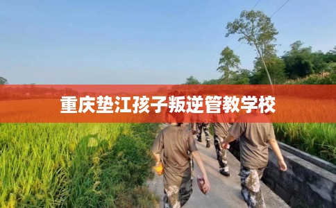 重庆垫江孩子叛逆管教学校 重庆垫江孩子叛逆管教学校