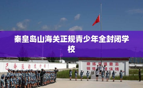 秦皇岛山海关正规青少年全封闭学校