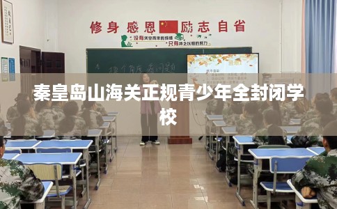 秦皇岛山海关正规青少年全封闭学校
