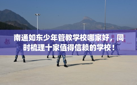 南通如东少年管教学校哪家好,同时梳理十家值得信赖的学校! 南通如东少年管教学校哪家好,同时梳理十家值得信赖的学校!