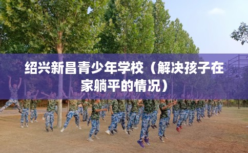 绍兴新昌青少年学校（解决孩子在家躺平的情况）