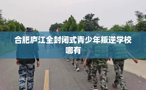 合肥庐江全封闭式青少年叛逆学校哪有