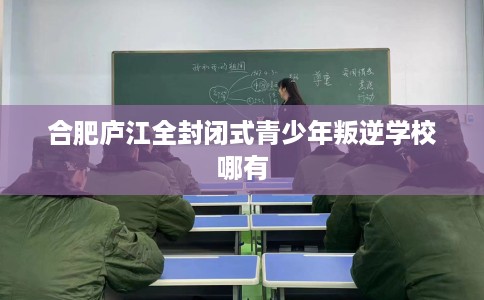 合肥庐江全封闭式青少年叛逆学校哪有