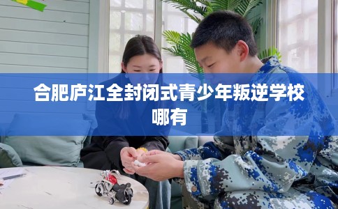 合肥庐江全封闭式青少年叛逆学校哪有