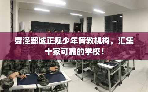 菏泽鄄城正规少年管教机构，汇集十家可靠的学校！