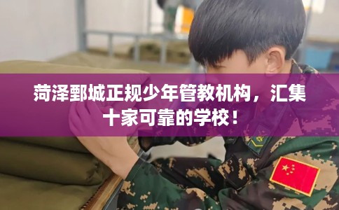 菏泽鄄城正规少年管教机构，汇集十家可靠的学校！