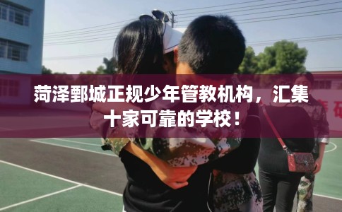 菏泽鄄城正规少年管教机构，汇集十家可靠的学校！