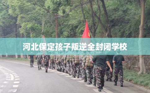 河北保定孩子叛逆全封闭学校