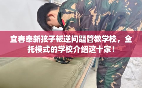 宜春奉新孩子叛逆问题管教学校，全托模式的学校介绍这十家！