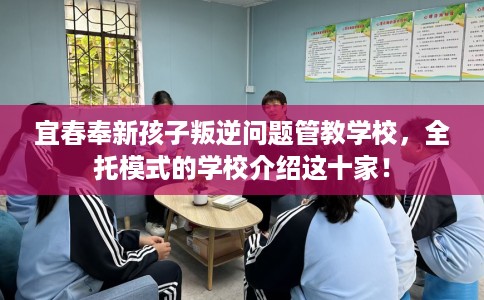 宜春奉新孩子叛逆问题管教学校，全托模式的学校介绍这十家！