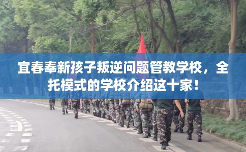 宜春奉新孩子叛逆问题管教学校，全托模式的学校介绍这十家！